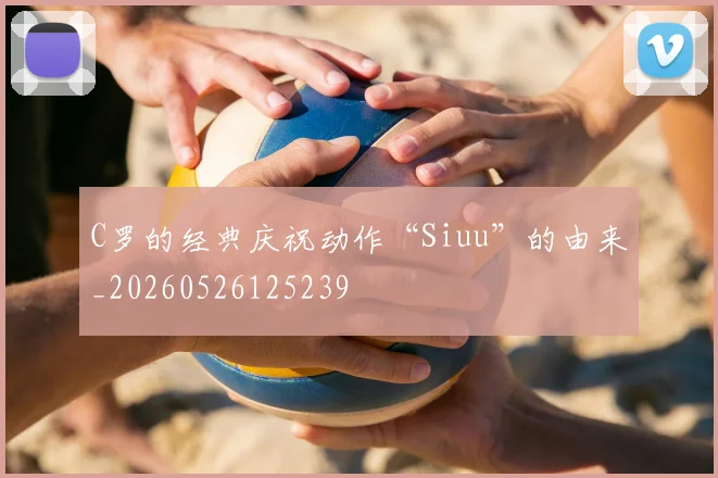 C罗的经典庆祝动作“Siuu”的由来_20260526125239