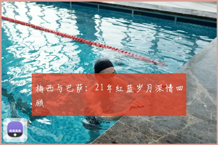 梅西与巴萨:21年红蓝岁月深情回顾