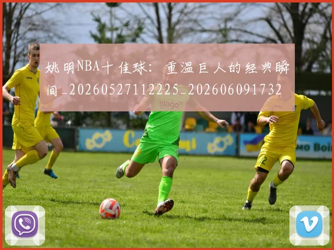 姚明NBA十佳球:重温巨人的经典瞬间_20260527112225_20260609173212