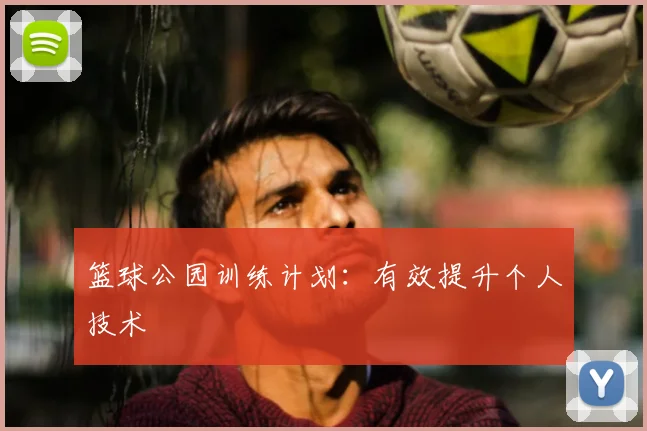 篮球公园训练计划:有效提升个人技术