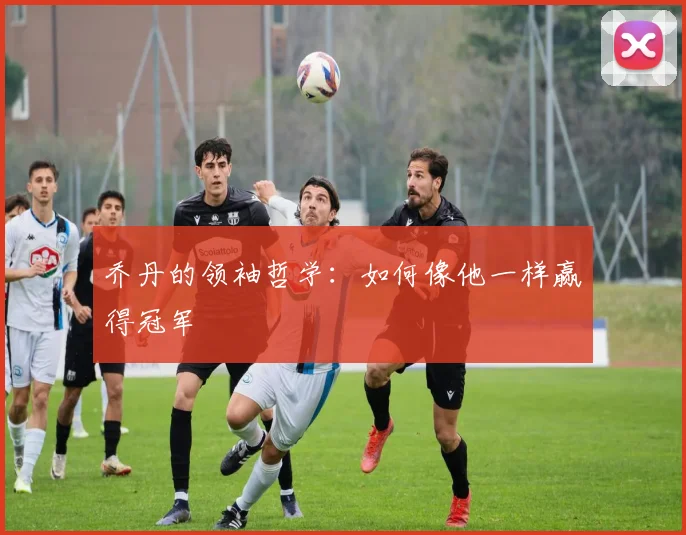 乔丹的领袖哲学:如何像他一样赢得冠军