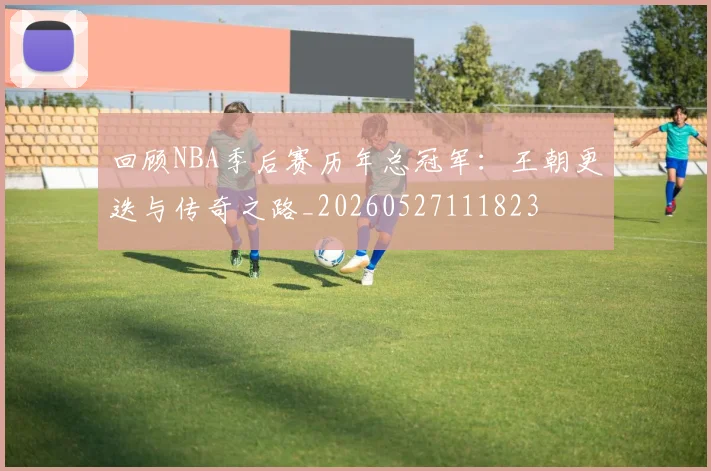 回顾NBA季后赛历年总冠军：王朝更迭与传奇之路_20260527111823