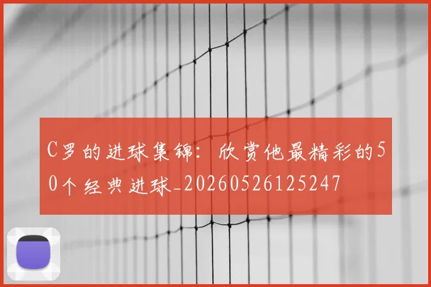 C罗的进球集锦：欣赏他最精彩的50个经典进球_20260526125247