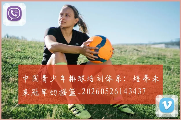 中国青少年排球培训体系：培养未来冠军的摇篮_20260526143437