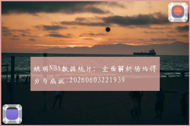 姚明NBA数据统计:全面解析场均得分与成就_20260603221939