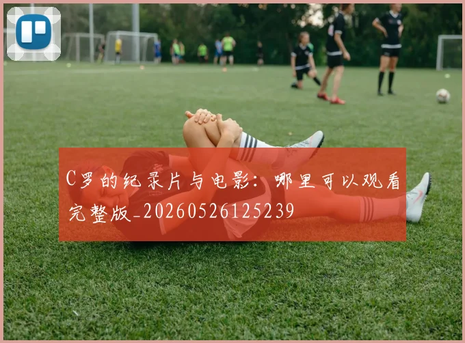 C罗的纪录片与电影:哪里可以观看完整版_20260526125239