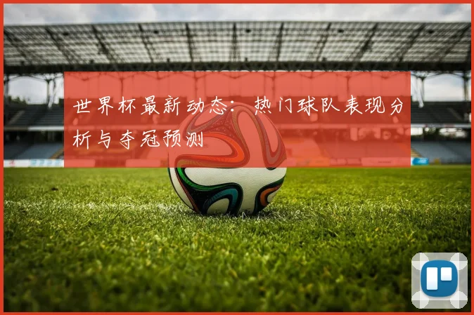 世界杯最新动态:热门球队表现分析与夺冠预测
