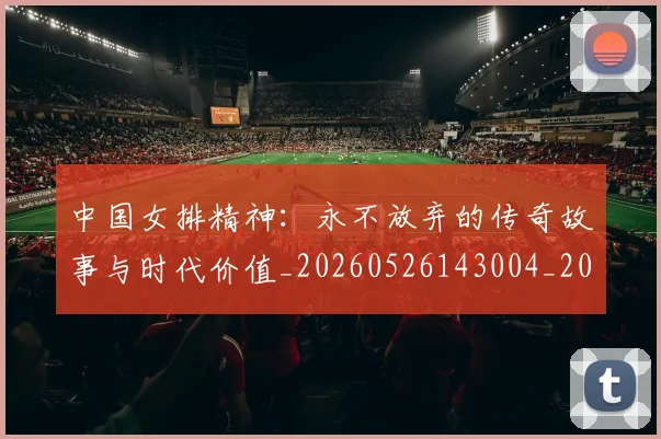 中国女排精神:永不放弃的传奇故事与时代价值_20260526143004_20260607160733