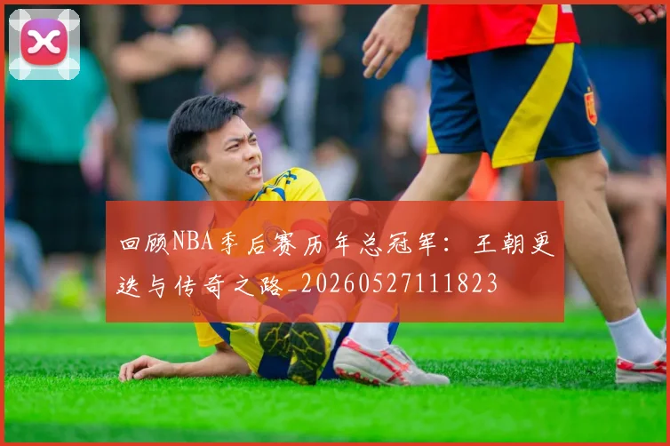 回顾NBA季后赛历年总冠军：王朝更迭与传奇之路_20260527111823