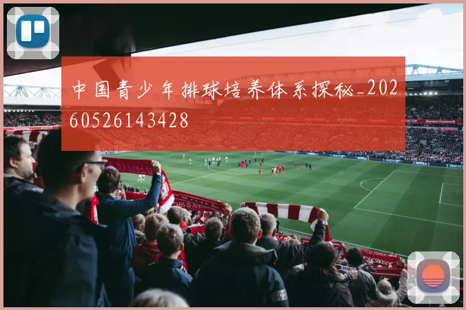 中国青少年排球培养体系探秘_20260526143428