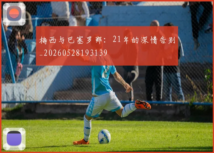 梅西与巴塞罗那:21年的深情告别_20260528193139