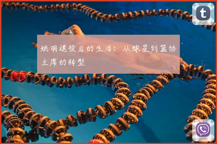姚明退役后的生活：从球星到篮协主席的转型