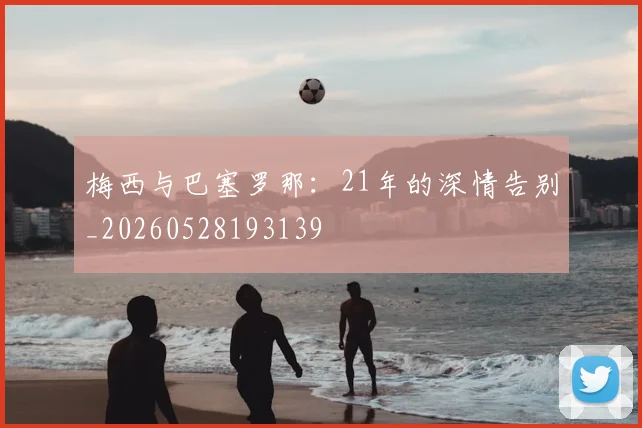 梅西与巴塞罗那:21年的深情告别_20260528193139