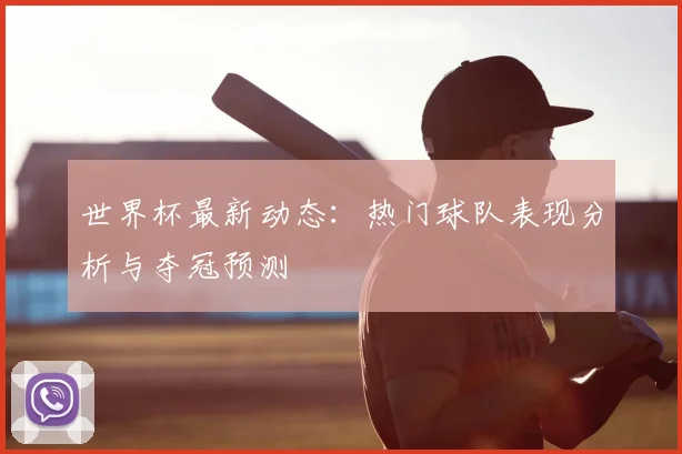 世界杯最新动态:热门球队表现分析与夺冠预测