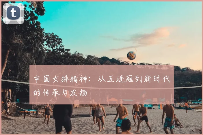 中国女排精神:从五连冠到新时代的传承与发扬